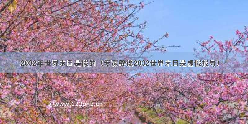 2032年世界末日是假的（专家辟谣2032世界末日是虚假报导）