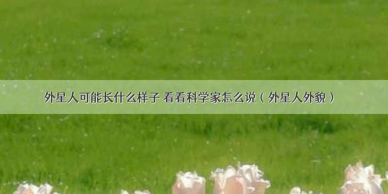 外星人可能长什么样子 看看科学家怎么说（外星人外貌）