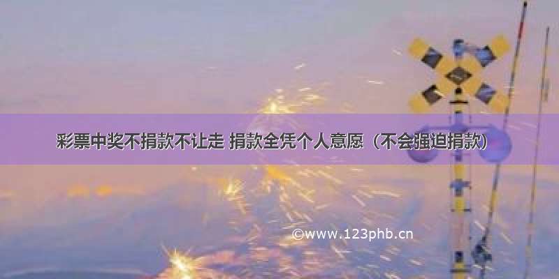 彩票中奖不捐款不让走 捐款全凭个人意愿（不会强迫捐款）