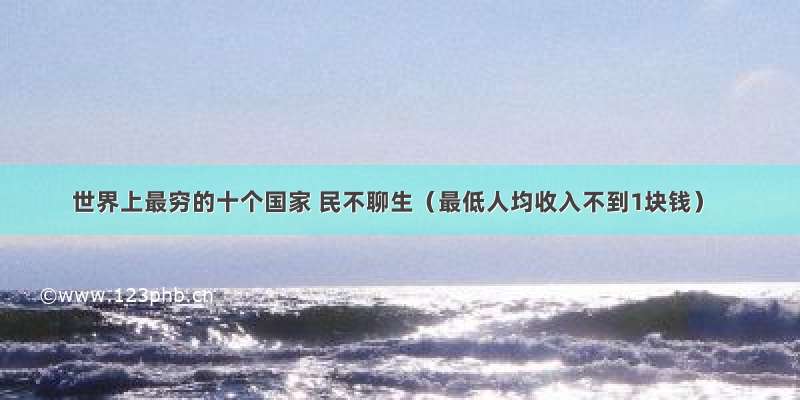 世界上最穷的十个国家 民不聊生（最低人均收入不到1块钱）