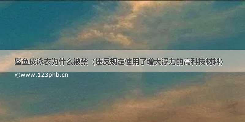 鲨鱼皮泳衣为什么被禁（违反规定使用了增大浮力的高科技材料）