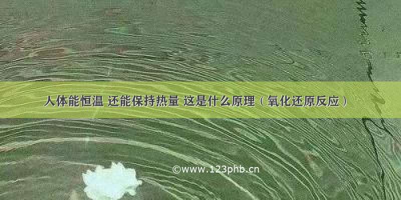 人体能恒温 还能保持热量 这是什么原理（氧化还原反应）