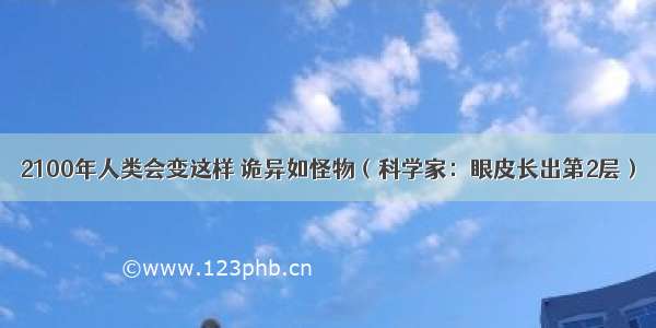 2100年人类会变这样 诡异如怪物（科学家：眼皮长出第2层）