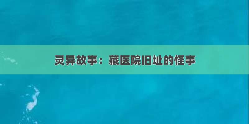 灵异故事：藏医院旧址的怪事