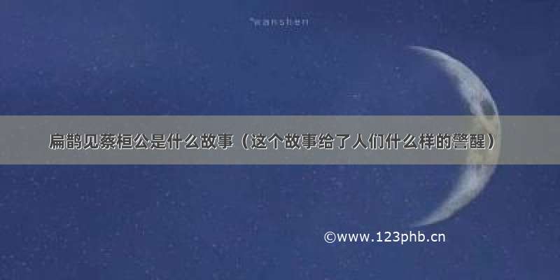 扁鹊见蔡桓公是什么故事（这个故事给了人们什么样的警醒）