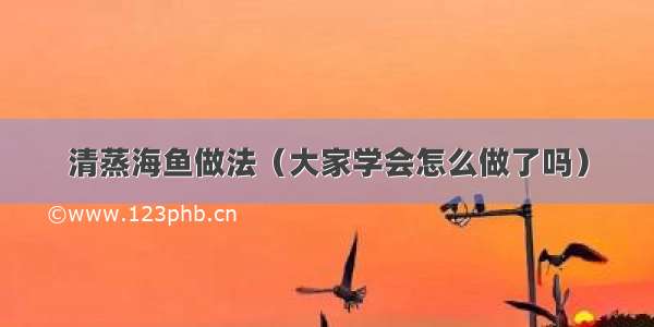 清蒸海鱼做法（大家学会怎么做了吗）