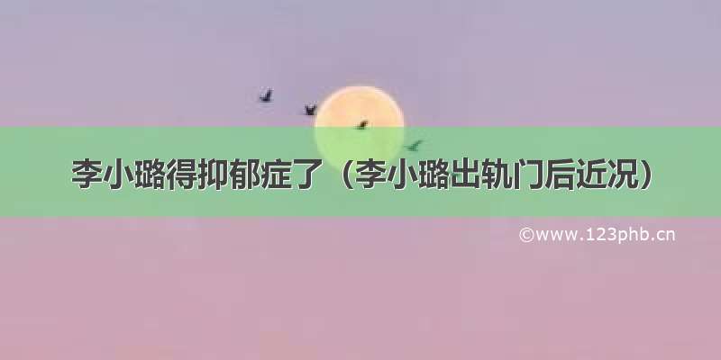 李小璐得抑郁症了（李小璐出轨门后近况）