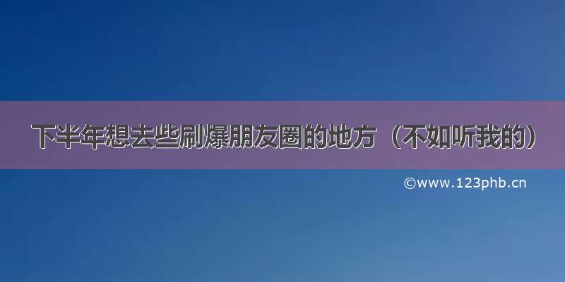 下半年想去些刷爆朋友圈的地方（不如听我的）