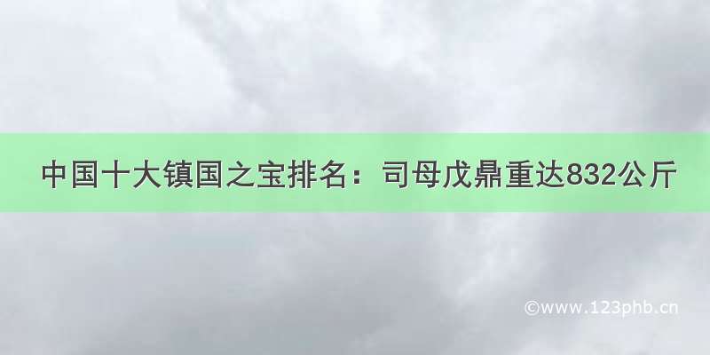 中国十大镇国之宝排名：司母戊鼎重达832公斤