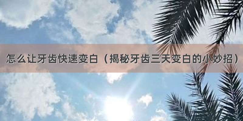 怎么让牙齿快速变白（揭秘牙齿三天变白的小妙招）