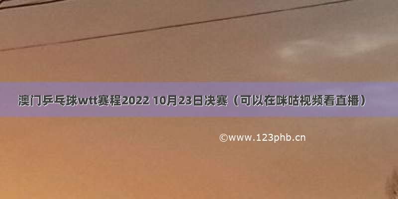 澳门乒乓球wtt赛程2022 10月23日决赛（可以在咪咕视频看直播）