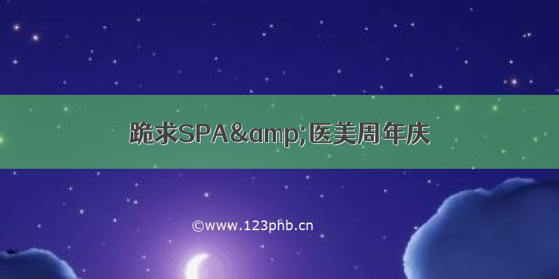 跪求SPA&医美周年庆