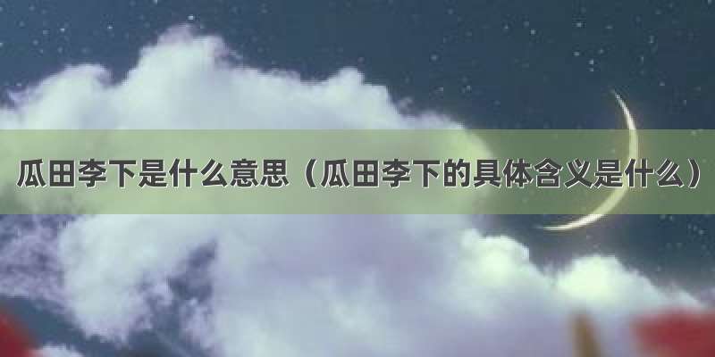 瓜田李下是什么意思（瓜田李下的具体含义是什么）