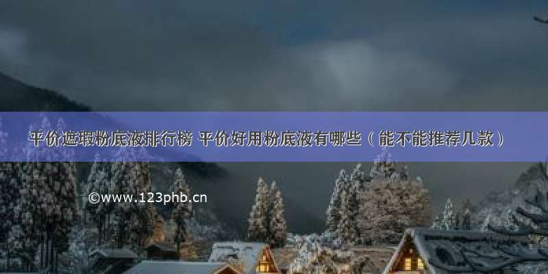 平价遮瑕粉底液排行榜 平价好用粉底液有哪些（能不能推荐几款）