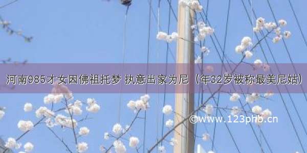 河南985才女因佛祖托梦 执意出家为尼（年32岁被称最美尼姑）