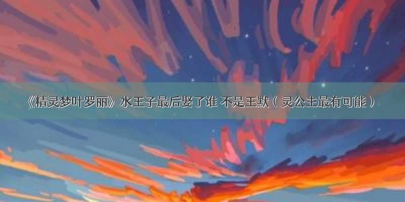 《精灵梦叶罗丽》水王子最后娶了谁 不是王默（灵公主最有可能）