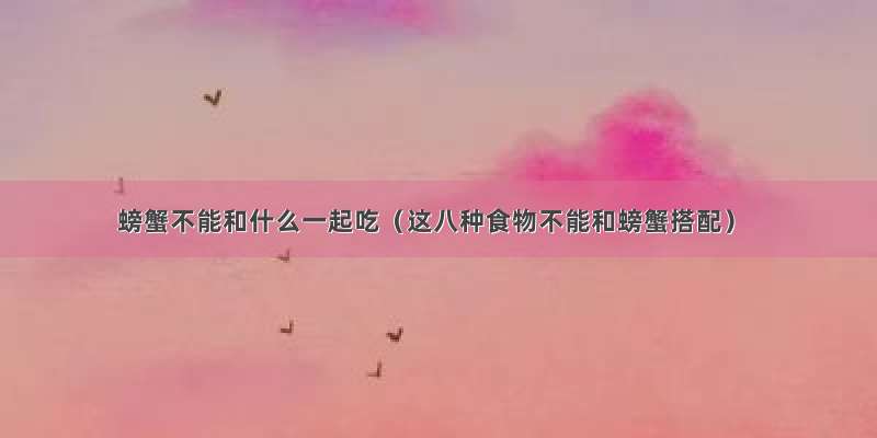 螃蟹不能和什么一起吃（这八种食物不能和螃蟹搭配）