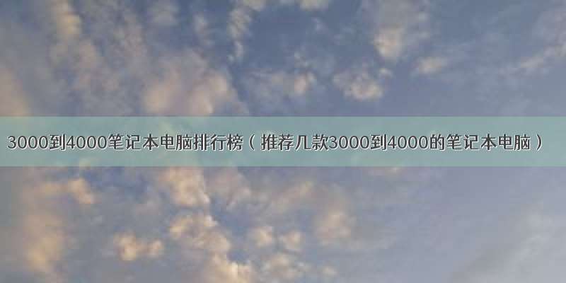 3000到4000笔记本电脑排行榜（推荐几款3000到4000的笔记本电脑）