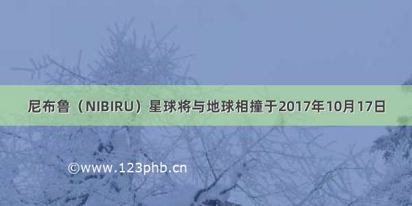 尼布鲁（NIBIRU）星球将与地球相撞于2017年10月17日