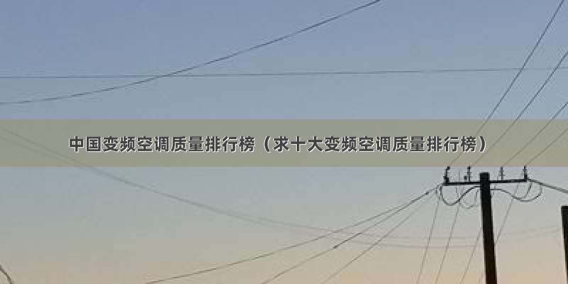 中国变频空调质量排行榜（求十大变频空调质量排行榜）