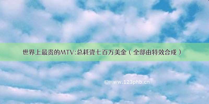 世界上最贵的MTV:总耗资七百万美金（全部由特效合成）