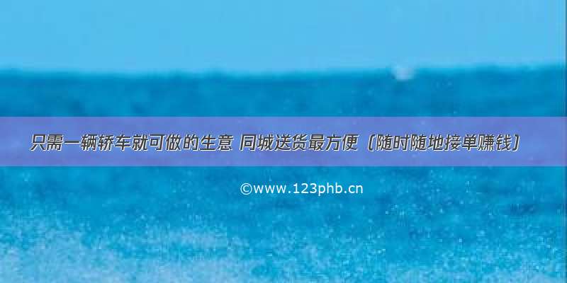 只需一辆轿车就可做的生意 同城送货最方便（随时随地接单赚钱）