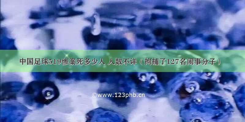 中国足球519惨案死多少人 人数不详（拘捕了127名闹事分子）