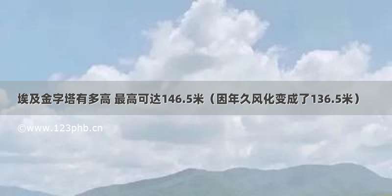 埃及金字塔有多高 最高可达146.5米（因年久风化变成了136.5米）