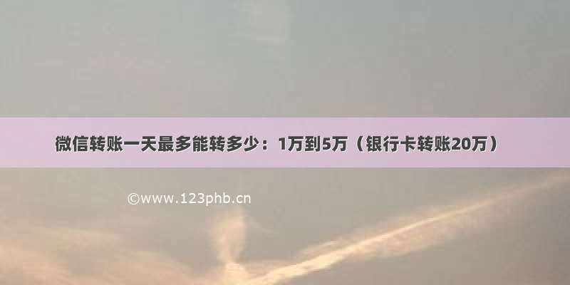 微信转账一天最多能转多少：1万到5万（银行卡转账20万）