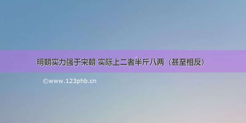 明朝实力强于宋朝 实际上二者半斤八两（甚至相反）