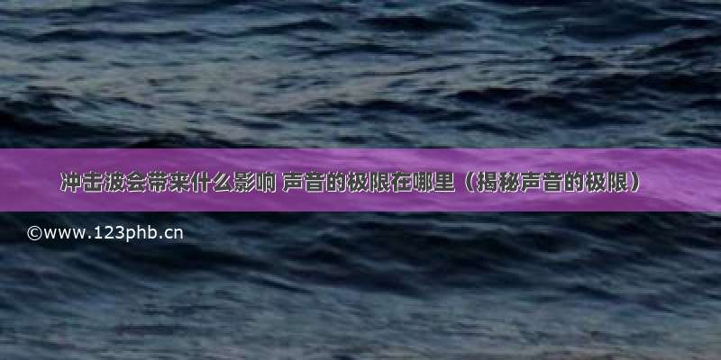 冲击波会带来什么影响 声音的极限在哪里（揭秘声音的极限）