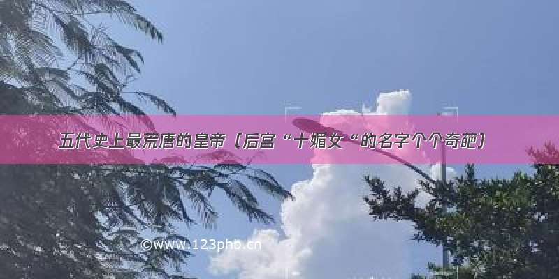 五代史上最荒唐的皇帝（后宫“十媚女“的名字个个奇葩）