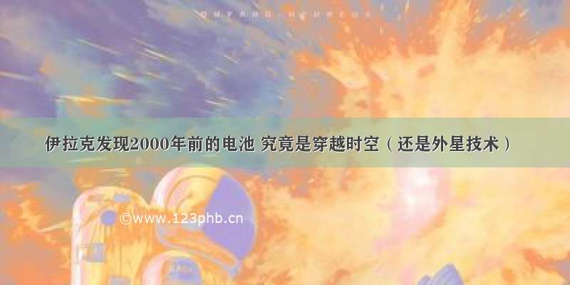 伊拉克发现2000年前的电池 究竟是穿越时空（还是外星技术）