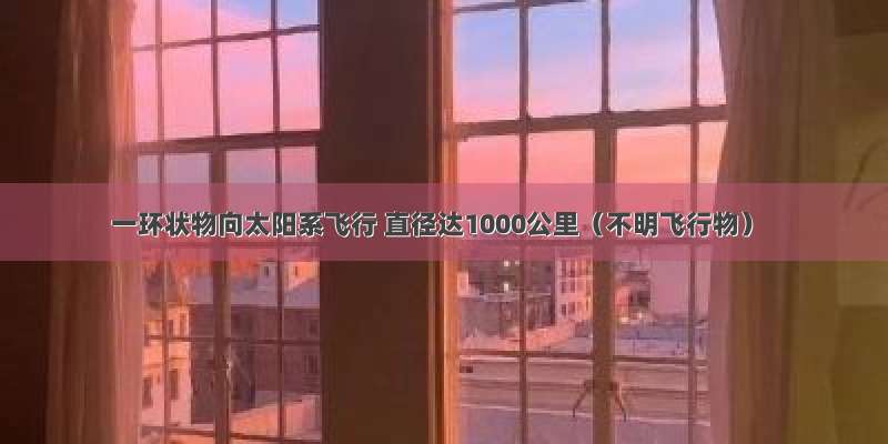 一环状物向太阳系飞行 直径达1000公里（不明飞行物）