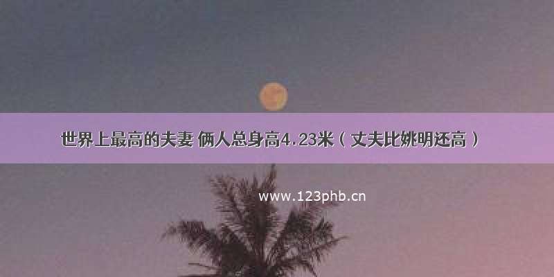 世界上最高的夫妻 俩人总身高4.23米（丈夫比姚明还高）