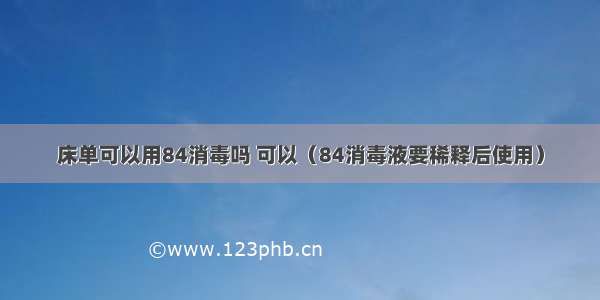 床单可以用84消毒吗 可以（84消毒液要稀释后使用）