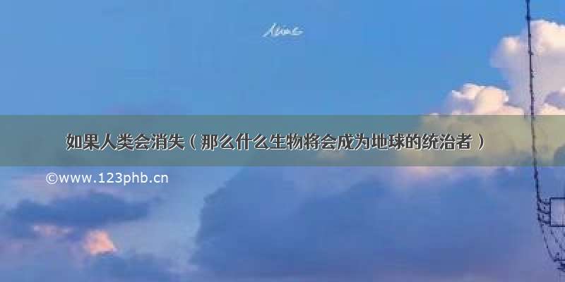 如果人类会消失（那么什么生物将会成为地球的统治者）