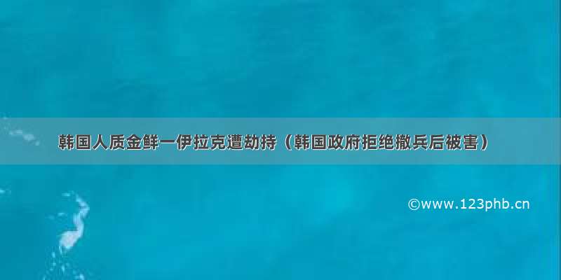 韩国人质金鲜一伊拉克遭劫持（韩国政府拒绝撤兵后被害）