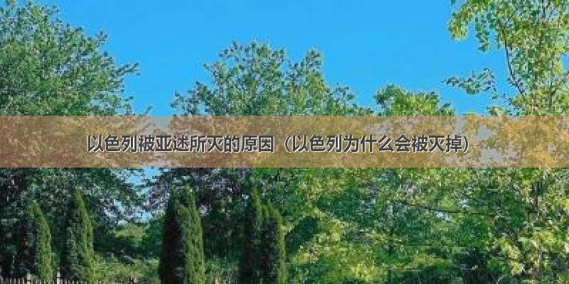 以色列被亚述所灭的原因（以色列为什么会被灭掉）