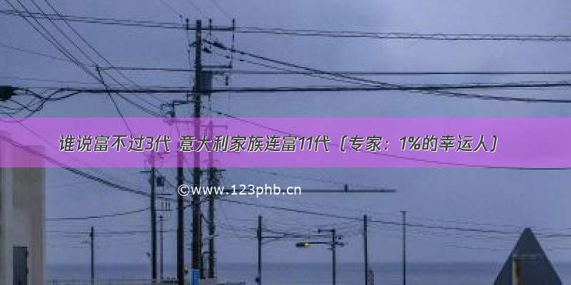 谁说富不过3代 意大利家族连富11代（专家：1%的幸运人）