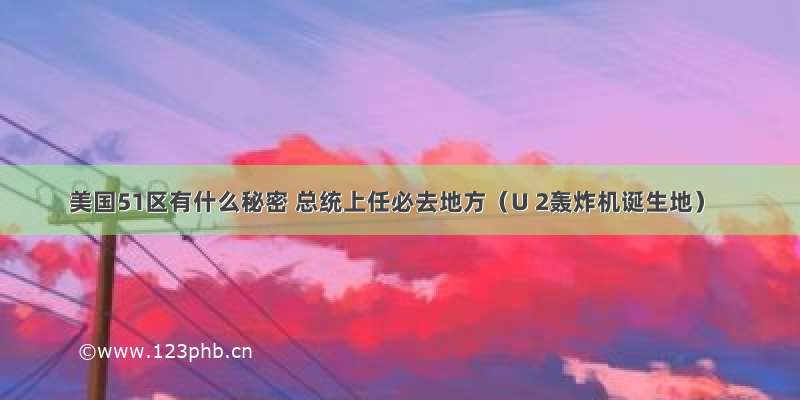 美国51区有什么秘密 总统上任必去地方（U 2轰炸机诞生地）