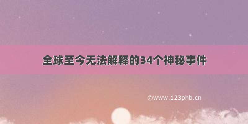 全球至今无法解释的34个神秘事件