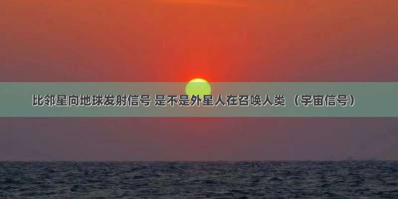 比邻星向地球发射信号 是不是外星人在召唤人类 （宇宙信号）