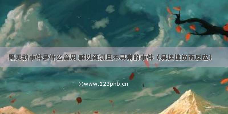 黑天鹅事件是什么意思 难以预测且不寻常的事件（具连锁负面反应）