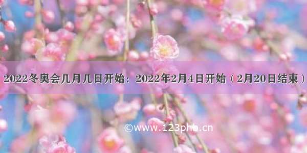 2022冬奥会几月几日开始：2022年2月4日开始（2月20日结束）