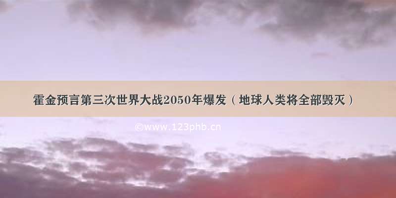 霍金预言第三次世界大战2050年爆发（地球人类将全部毁灭）