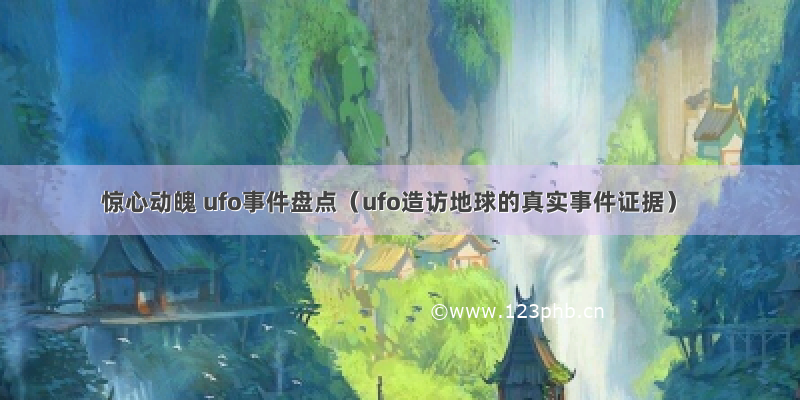 惊心动魄 ufo事件盘点（ufo造访地球的真实事件证据）