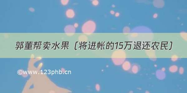 郭董帮卖水果（将进帐的15万退还农民）