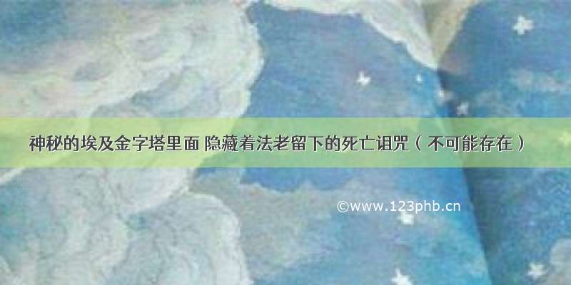 神秘的埃及金字塔里面 隐藏着法老留下的死亡诅咒（不可能存在）