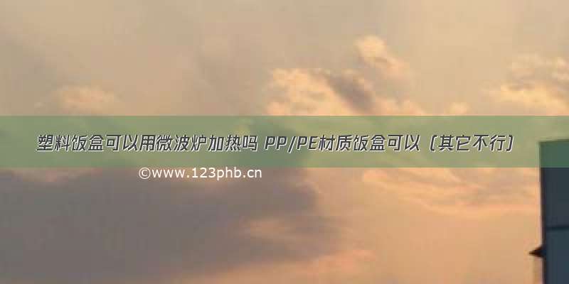 塑料饭盒可以用微波炉加热吗 PP/PE材质饭盒可以（其它不行）